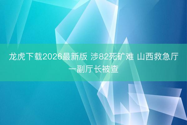 龙虎下载2026最新版 涉82死矿难 山西救急厅一副厅长被查