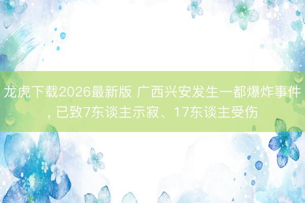 龙虎下载2026最新版 广西兴安发生一都爆炸事件，<a href=