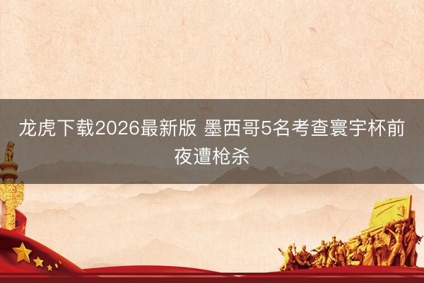 龙虎下载2026最新版 墨西哥5名考查寰宇杯前夜遭枪杀
