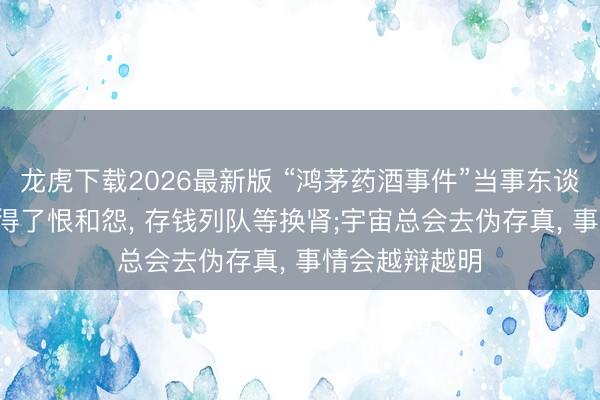 龙虎下载2026最新版 “鸿茅药酒事件”当事东谈主谭秦东: 莫得了恨和怨， 存钱列队等换肾;宇宙总会去伪存真， 事情会越辩越明