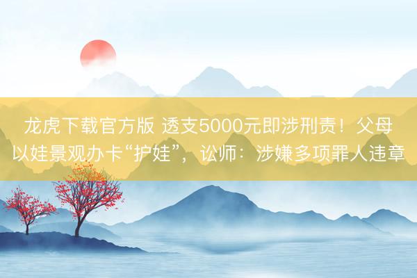 龙虎下载官方版 透支5000元即涉刑责！父母以娃景观办卡“护娃”，讼师：涉嫌多项罪人违章
