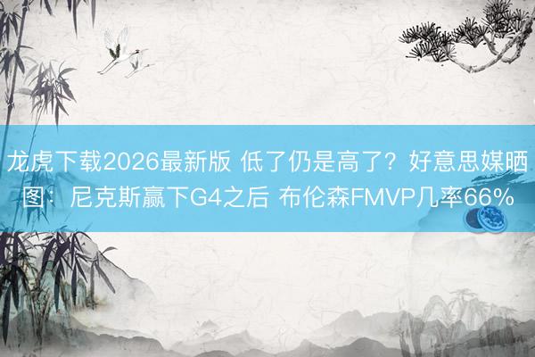 龙虎下载2026最新版 低了仍是高了？好意思媒晒图：尼克斯赢下G4之后 布伦森FMVP几率66%