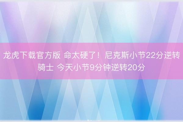 龙虎下载官方版 命太硬了！尼克斯小节22分逆转骑士 今天小节9分钟逆转20分
