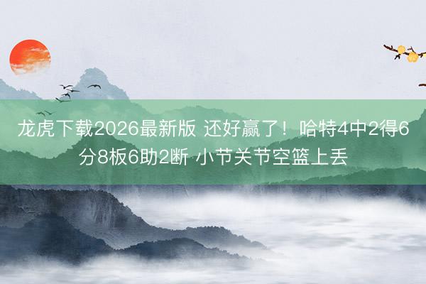 龙虎下载2026最新版 还好赢了！哈特4中2得6分8板6助2断 小节关节空篮上丢