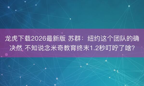 龙虎下载2026最新版 苏群：纽约这个团队的确决然 不知说念米奇教育终末1.2秒叮咛了啥？