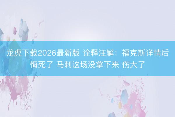 龙虎下载2026最新版 诠释注解：福克斯详情后悔死了 马刺这场没拿下来 伤大了