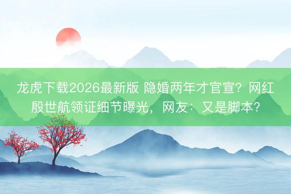 龙虎下载2026最新版 隐婚两年才官宣？网红殷世航领证细节曝光，网友：又是脚本？