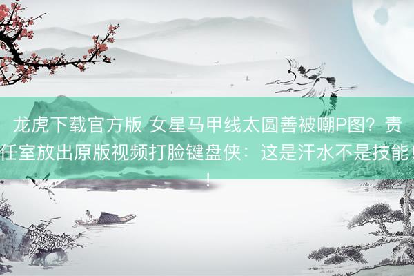 龙虎下载官方版 女星马甲线太圆善被嘲P图？责任室放出原版视频打脸键盘侠：这是汗水不是技能！