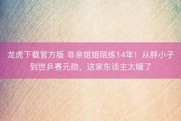 龙虎下载官方版 非亲姐姐陪练14年！从胖小子到世乒赛元勋，这家东谈主太暖了