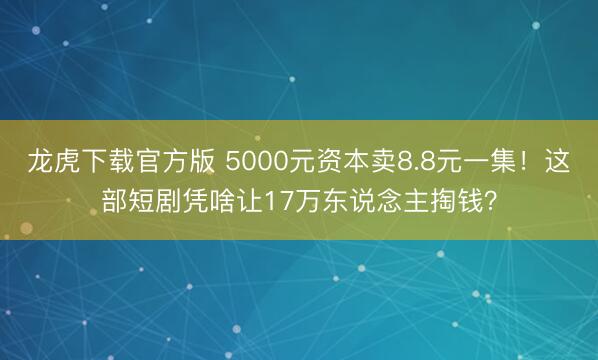 龙虎下载官方版 5000元资本卖8.8元一集！这部短剧凭啥让17万东说念主掏钱？