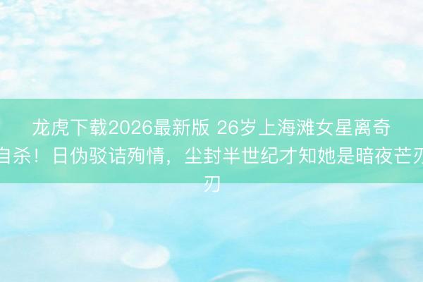 龙虎下载2026最新版 26岁上海滩女星离奇自杀！日伪驳诘殉情，尘封半世纪才知她是暗夜芒刃