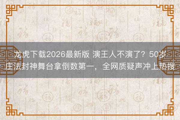 龙虎下载2026最新版 演王人不演了？50岁庄法封神舞台拿倒数第一，全网质疑声冲上热搜