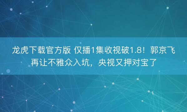 龙虎下载官方版 仅播1集收视破1.8！郭京飞再让不雅众入坑，央视又押对宝了