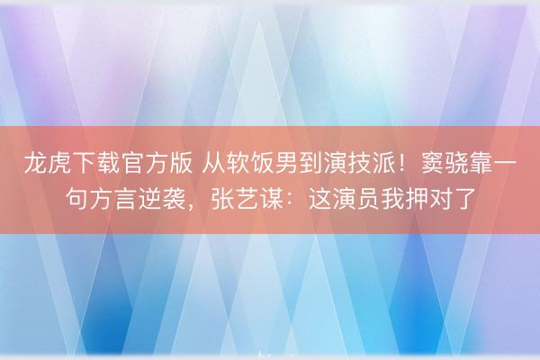 龙虎下载官方版 从软饭男到演技派!窦骁靠一句方言逆袭,张艺谋:这演员我押对了
