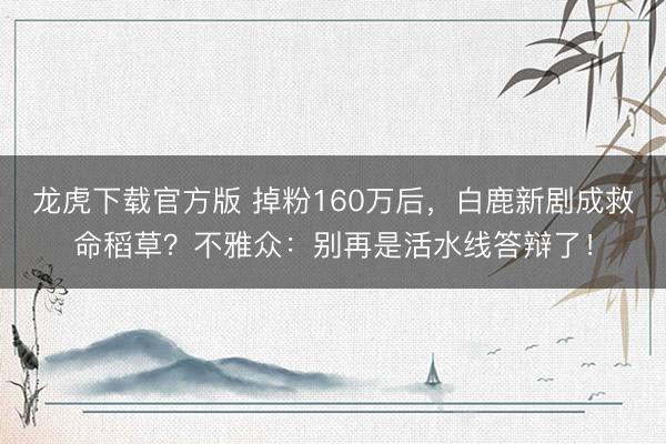 龙虎下载官方版 掉粉160万后，白鹿新剧成救命稻草？不雅众：别再是活水线答辩了！