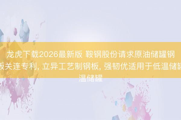 龙虎下载2026最新版 鞍钢股份请求原油储罐钢板关连专利， 立异工艺制钢板， 强韧优适用于低温储罐