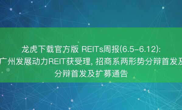 龙虎下载官方版 REITs周报(6.5-6.12): 中信建投广州发展动力REIT获受理， 招商系两形势分辩首发及扩募通告