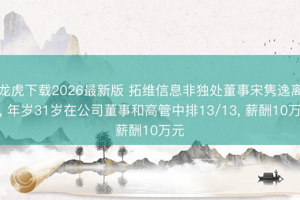 龙虎下载2026最新版 拓维信息非独处董事宋隽逸离任， 年岁31岁在公司董事和高管中排13/13， 薪酬10万元