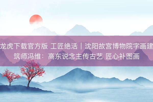 龙虎下载官方版 工匠绝活|沈阳故宫博物院字画建筑师冯维:高东说念主传古艺 匠心补图画