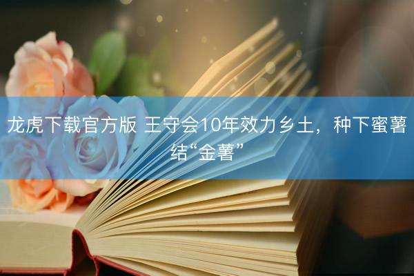 龙虎下载官方版 王守会10年效力乡土，种下蜜薯结“金薯”