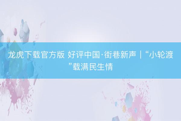 龙虎下载官方版 好评中国·街巷新声|“小轮渡”载满民生情