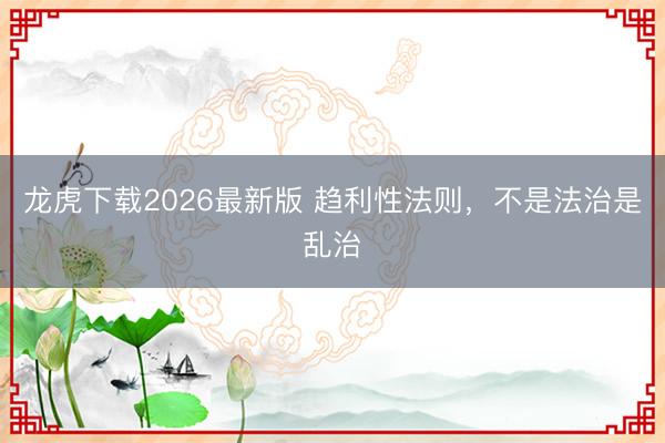 龙虎下载2026最新版 趋利性法则，不是法治是乱治