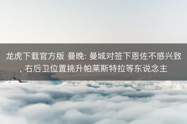 龙虎下载官方版 曼晚: 曼城对签下恩佐不感兴致, 右后卫位置挑升帕莱斯特拉等东说念主