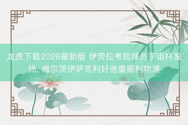 龙虎下载2026最新版 伊劳拉考验球员宇宙杯发扬， 维尔茨伊萨克利好他重振利物浦