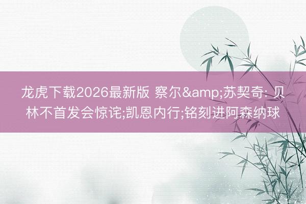 龙虎下载2026最新版 察尔&苏契奇: 贝林不首发会惊诧;凯恩内行;铭刻进阿森纳球