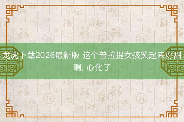 龙虎下载2026最新版 这个普拉提女孩笑起来好甜啊，<a href=