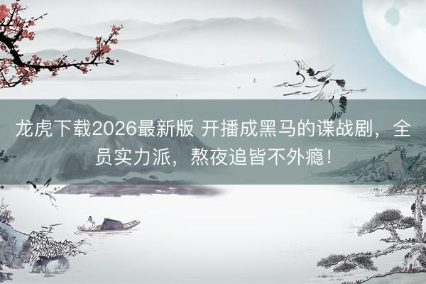 龙虎下载2026最新版 开播成黑马的谍战剧，全员实力派，熬夜追皆不外瘾！