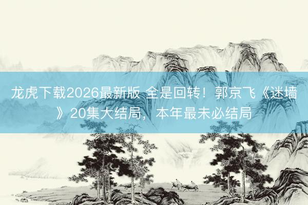 龙虎下载2026最新版 全是回转！郭京飞《迷墙》20集大结局，本年最未必结局
