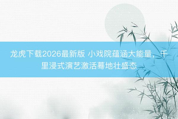 龙虎下载2026最新版 小戏院蕴涵大能量，千里浸式演艺激活蓦地壮盛态