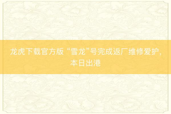 龙虎下载官方版 “雪龙”号完成返厂维修爱护，本日出港