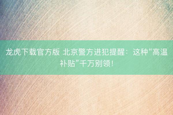 龙虎下载官方版 北京警方进犯提醒：这种“高温补贴”千万别领！