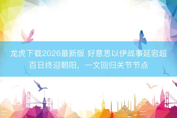 龙虎下载2026最新版 好意思以伊战事延宕超百日终迎朝阳，一文回归关节节点
