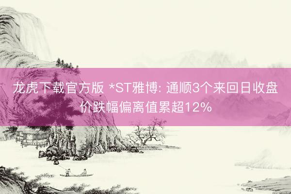 龙虎下载官方版 *ST雅博: 通顺3个来回日收盘价跌幅偏离值累超12%