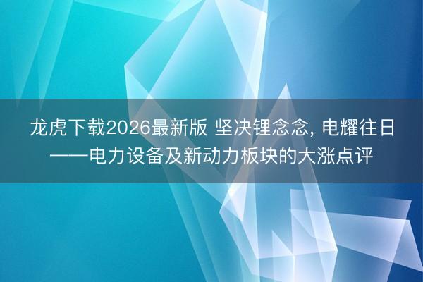 龙虎下载2026最新版 坚决锂念念， 电耀往日——电力设备及新动力板块的大涨点评