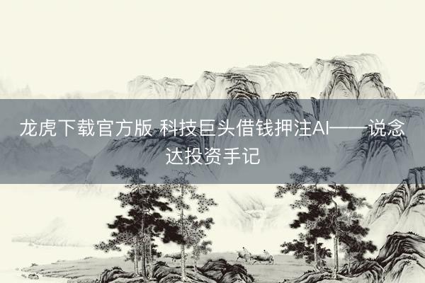 龙虎下载官方版 科技巨头借钱押注AI——说念达投资手记