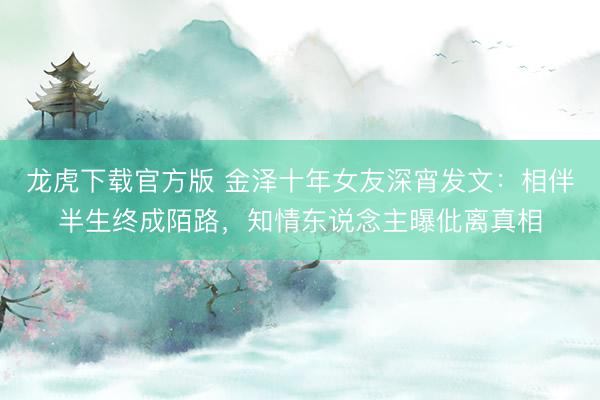 龙虎下载官方版 金泽十年女友深宵发文：相伴半生终成陌路，知情东说念主曝仳离真相