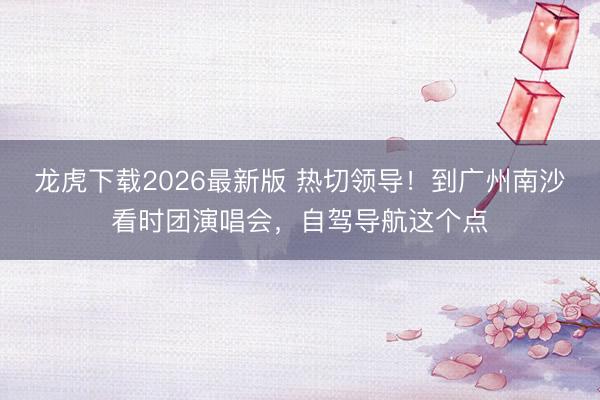 龙虎下载2026最新版 热切领导！到广州南沙看时团演唱会，自驾导航这个点