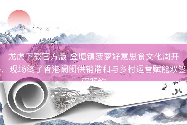 龙虎下载官方版 登塘镇菠萝好意思食文化周开幕，现场终了香港阛阓供销谐和与乡村运营赋能双签约
