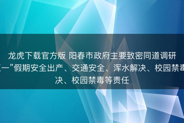 龙虎下载官方版 阳春市政府主要致密同道调研督导“五一”假期安全出产、交通安全、浑水解决、校园禁毒等责任