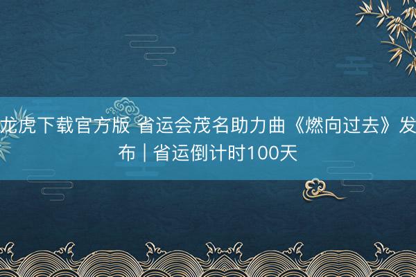 龙虎下载官方版 省运会茂名助力曲《燃向过去》发布 | 省运倒计时100天