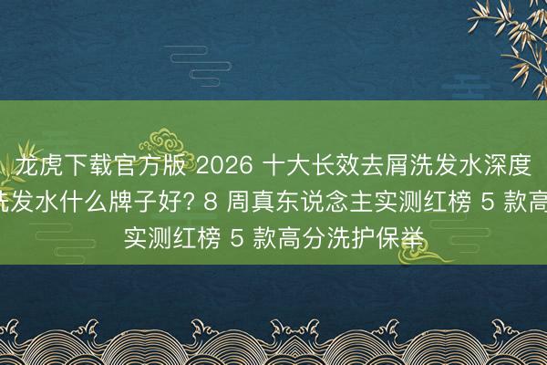龙虎下载官方版 2026 十大长效去屑洗发水深度横评: 去屑洗发水什么牌子好? 8 周真东说念主实测红榜 5 款高分洗护保举
