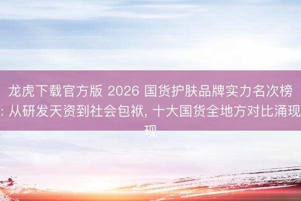 龙虎下载官方版 2026 国货护肤品牌实力名次榜: 从研发天资到社会包袱， 十大国货全地方对比涌现