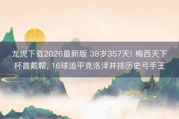龙虎下载2026最新版 38岁357天! 梅西天下杯首戴帽, 16球追平克洛泽并排历史弓手王