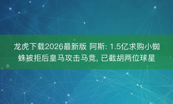 龙虎下载2026最新版 阿斯: 1.5亿求购小蜘蛛被拒后皇马攻击马竞， 已截胡两位球星